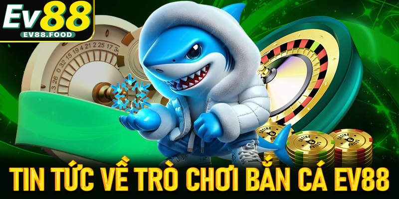 Một chút tin tức tổng quan về bắn cá EV88 