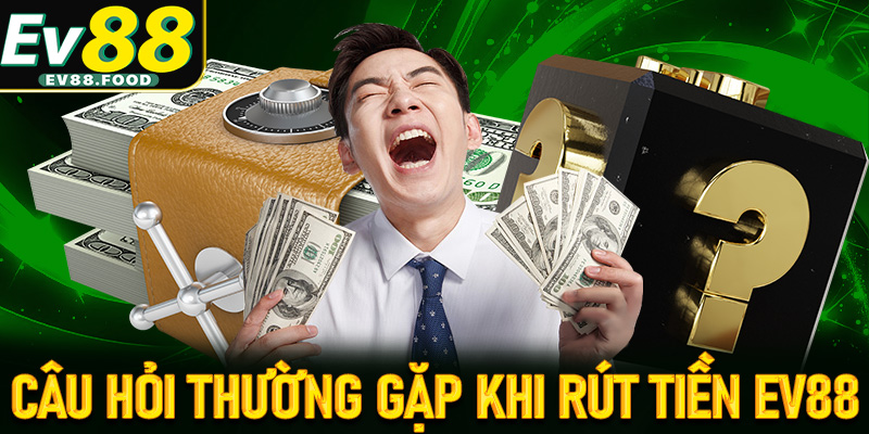 FAQ - Tổng hợp một số câu hỏi thường gặp khi anh em rút tiền EV88 